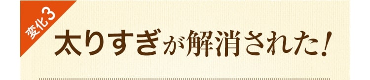 変化3 太りすぎが解消された！