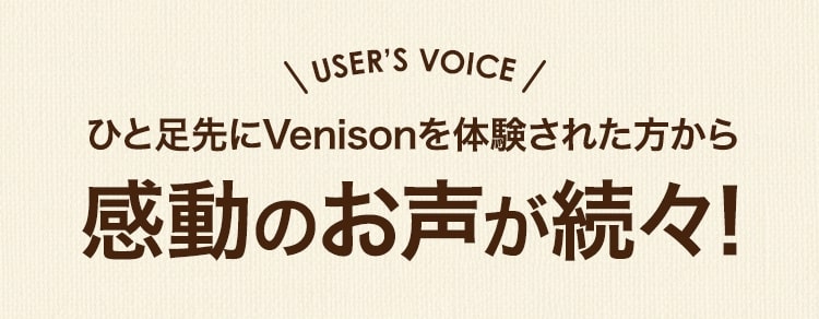 ひと足先にVenisonを体験された方から感動のお声が続々！