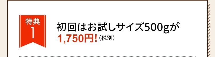 特典1：初回はお試しサイズ500gが1,750円（税別）