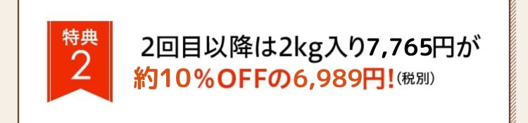 特典2：2回目以降は2kg入り7,765円が約10％OFFの6,989円!（税別）